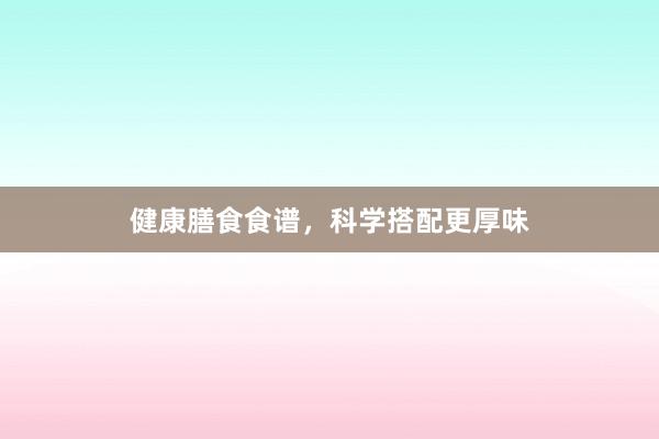 健康膳食食谱，科学搭配更厚味